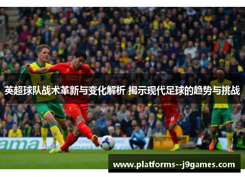 英超球队战术革新与变化解析 揭示现代足球的趋势与挑战