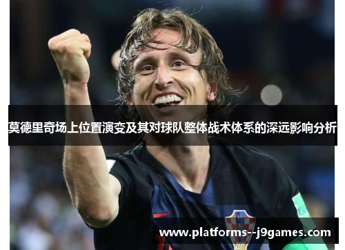 莫德里奇场上位置演变及其对球队整体战术体系的深远影响分析