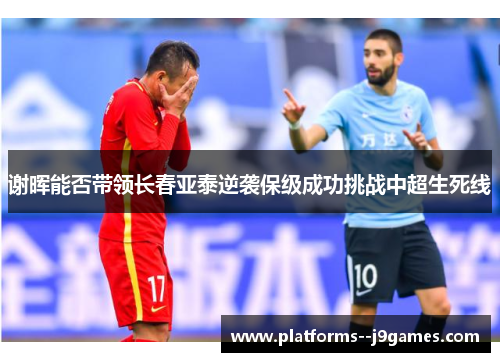 谢晖能否带领长春亚泰逆袭保级成功挑战中超生死线