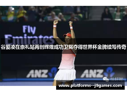 谷爱凌在崇礼站再创辉煌成功卫冕夺得世界杯金牌续写传奇