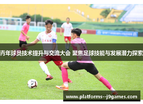 青年球员技术提升与交流大会 聚焦足球技能与发展潜力探索