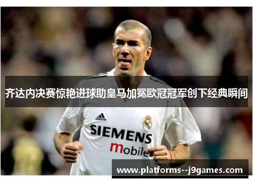 齐达内决赛惊艳进球助皇马加冕欧冠冠军创下经典瞬间