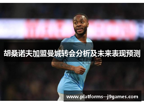 胡桑诺夫加盟曼城转会分析及未来表现预测