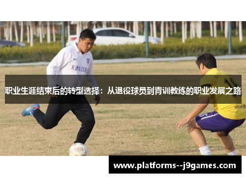 职业生涯结束后的转型选择：从退役球员到青训教练的职业发展之路