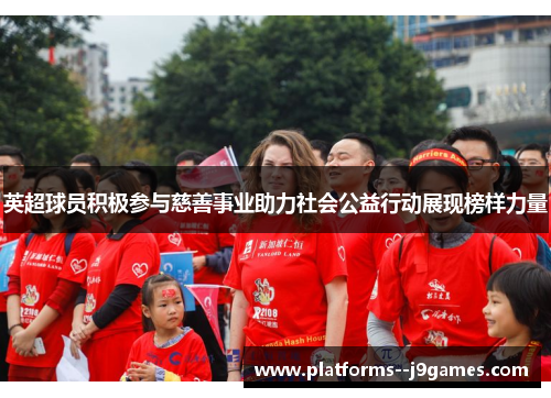 英超球员积极参与慈善事业助力社会公益行动展现榜样力量