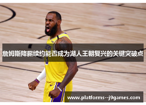 詹姆斯降薪续约能否成为湖人王朝复兴的关键突破点