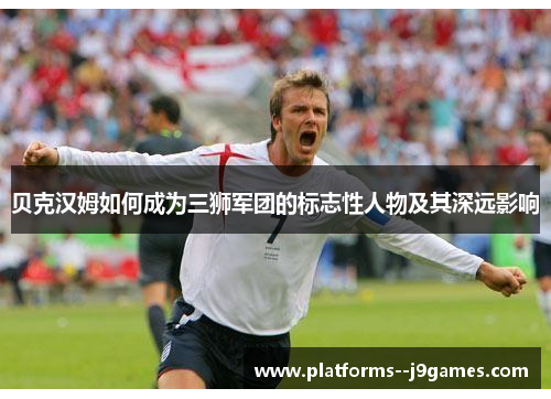 贝克汉姆如何成为三狮军团的标志性人物及其深远影响