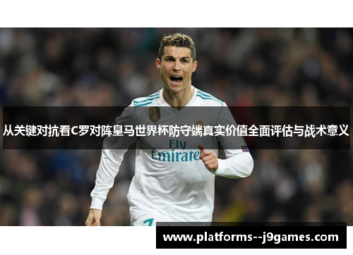 从关键对抗看C罗对阵皇马世界杯防守端真实价值全面评估与战术意义 从关键对抗看C罗对阵皇马世界杯防守端真实价值全面评估与战术意义