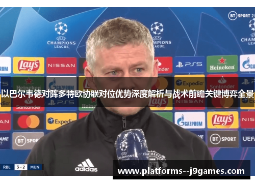 以巴尔韦德对阵多特欧协联对位优势深度解析与战术前瞻关键博弈全景 以巴尔韦德对阵多特欧协联对位优势深度解析与战术前瞻关键博弈全景