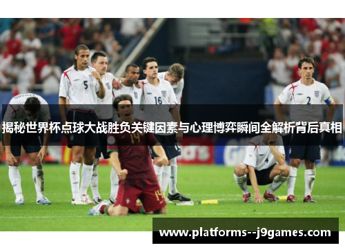 揭秘世界杯点球大战胜负关键因素与心理博弈瞬间全解析背后真相