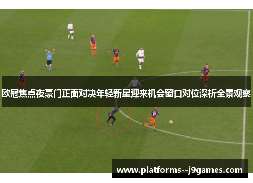 欧冠焦点夜豪门正面对决年轻新星迎来机会窗口对位深析全景观察 欧冠焦点夜豪门正面对决年轻新星迎来机会窗口对位深析全景观察