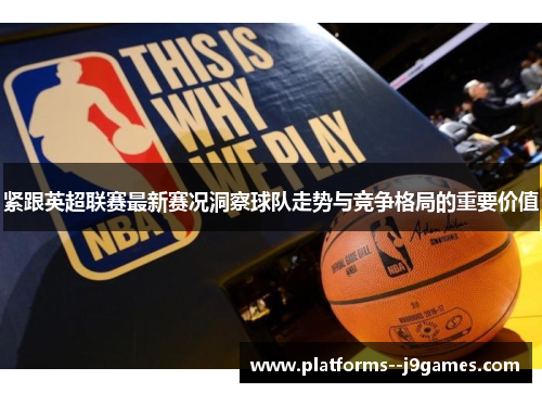 紧跟英超联赛最新赛况洞察球队走势与竞争格局的重要价值 紧跟英超联赛最新赛况洞察球队走势与竞争格局的重要价值
