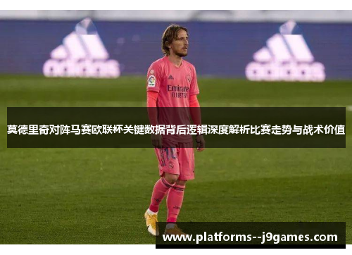 莫德里奇对阵马赛欧联杯关键数据背后逻辑深度解析比赛走势与战术价值