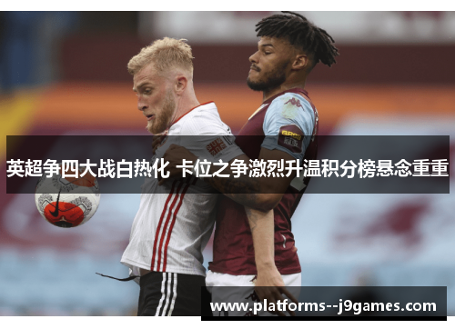 英超争四大战白热化 卡位之争激烈升温积分榜悬念重重