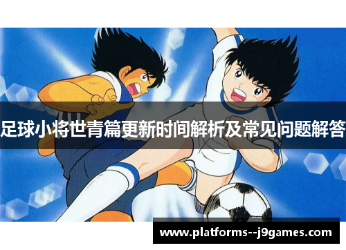 足球小将世青篇更新时间解析及常见问题解答 足球小将世青篇更新时间解析及常见问题解答