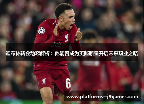 迪布林转会动态解析:他能否成为英超新星开启未来职业之路 迪布林转会动态解析:他能否成为英超新星开启未来职业之路