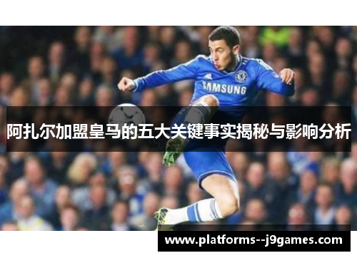 阿扎尔加盟皇马的五大关键事实揭秘与影响分析 阿扎尔加盟皇马的五大关键事实揭秘与影响分析