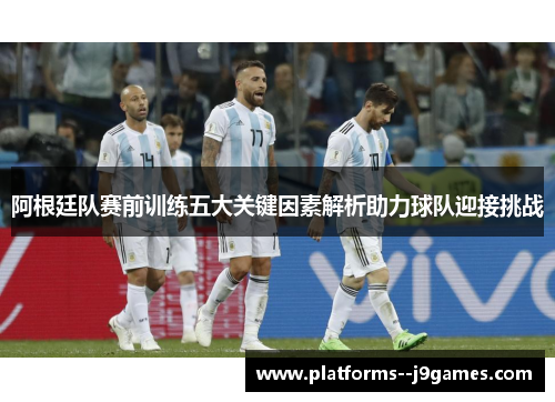 阿根廷队赛前训练五大关键因素解析助力球队迎接挑战 阿根廷队赛前训练五大关键因素解析助力球队迎接挑战