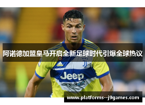 阿诺德加盟皇马开启全新足球时代引爆全球热议 阿诺德加盟皇马开启全新足球时代引爆全球热议