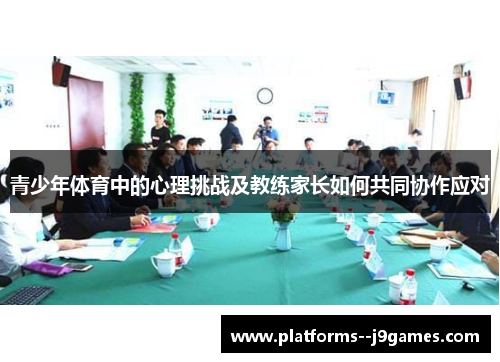 青少年体育中的心理挑战及教练家长如何共同协作应对 青少年体育中的心理挑战及教练家长如何共同协作应对