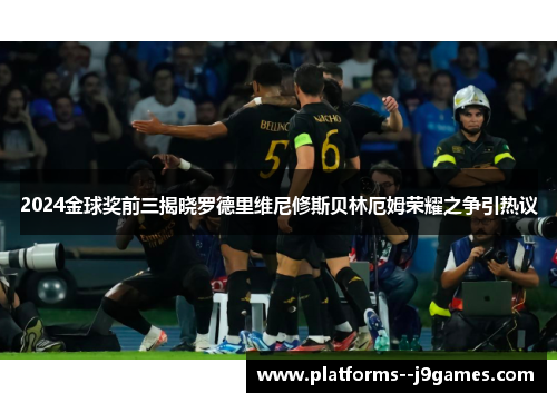 2024金球奖前三揭晓罗德里维尼修斯贝林厄姆荣耀之争引热议 2024金球奖前三揭晓罗德里维尼修斯贝林厄姆荣耀之争引热议