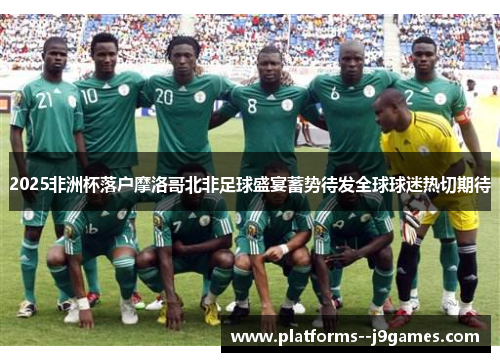 2025非洲杯落户摩洛哥北非足球盛宴蓄势待发全球球迷热切期待