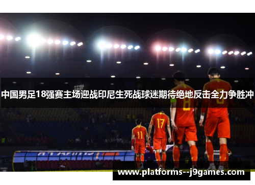 中国男足18强赛主场迎战印尼生死战球迷期待绝地反击全力争胜冲 中国男足18强赛主场迎战印尼生死战球迷期待绝地反击全力争胜冲