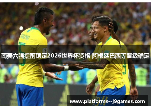 南美六强提前锁定2026世界杯资格 阿根廷巴西等晋级确定
