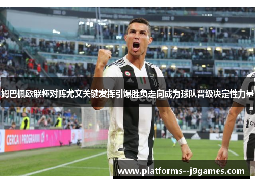 姆巴佩欧联杯对阵尤文关键发挥引爆胜负走向成为球队晋级决定性力量 姆巴佩欧联杯对阵尤文关键发挥引爆胜负走向成为球队晋级决定性力量