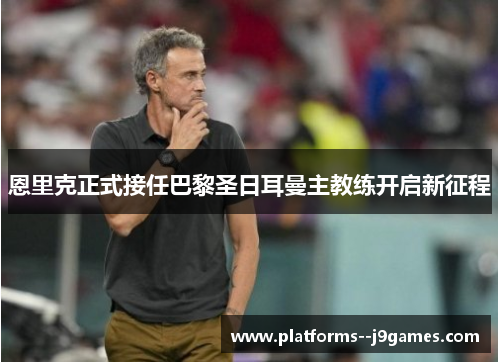 恩里克正式接任巴黎圣日耳曼主教练开启新征程