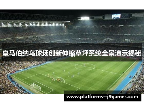 皇马伯纳乌球场创新伸缩草坪系统全景演示揭秘