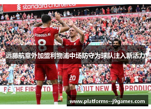 远藤航意外加盟利物浦中场防守为球队注入新活力 远藤航意外加盟利物浦中场防守为球队注入新活力