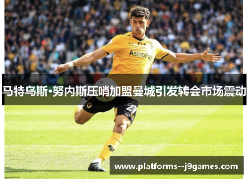 马特乌斯·努内斯压哨加盟曼城引发转会市场震动 马特乌斯·努内斯压哨加盟曼城引发转会市场震动