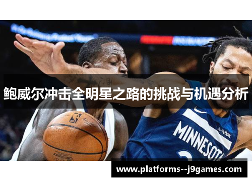 鲍威尔冲击全明星之路的挑战与机遇分析 鲍威尔冲击全明星之路的挑战与机遇分析