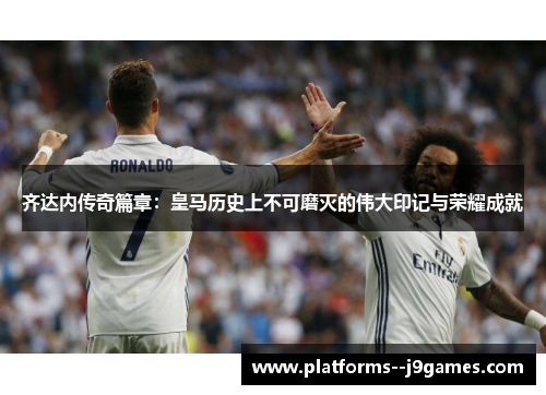齐达内传奇篇章:皇马历史上不可磨灭的伟大印记与荣耀成就 齐达内传奇篇章:皇马历史上不可磨灭的伟大印记与荣耀成就