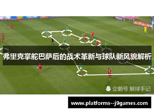 弗里克掌舵巴萨后的战术革新与球队新风貌解析 弗里克掌舵巴萨后的战术革新与球队新风貌解析