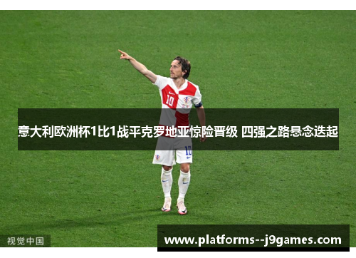 意大利欧洲杯1比1战平克罗地亚惊险晋级 四强之路悬念迭起 意大利欧洲杯1比1战平克罗地亚惊险晋级 四强之路悬念迭起