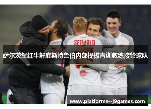 萨尔茨堡红牛解雇斯特鲁伯内部提拔青训教练接管球队 萨尔茨堡红牛解雇斯特鲁伯内部提拔青训教练接管球队