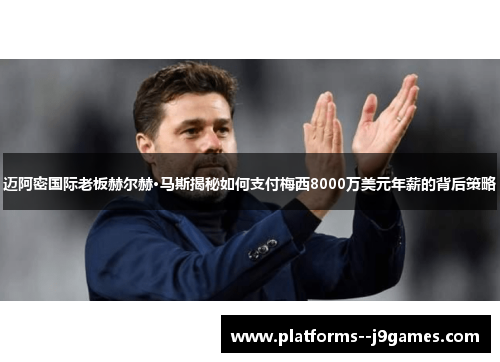 迈阿密国际老板赫尔赫·马斯揭秘如何支付梅西8000万美元年薪的背后策略 迈阿密国际老板赫尔赫·马斯揭秘如何支付梅西8000万美元年薪的背后策略