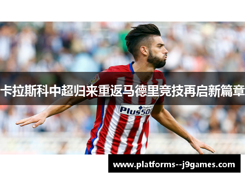 卡拉斯科中超归来重返马德里竞技再启新篇章 卡拉斯科中超归来重返马德里竞技再启新篇章