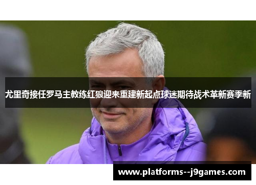 尤里奇接任罗马主教练红狼迎来重建新起点球迷期待战术革新赛季新 尤里奇接任罗马主教练红狼迎来重建新起点球迷期待战术革新赛季新