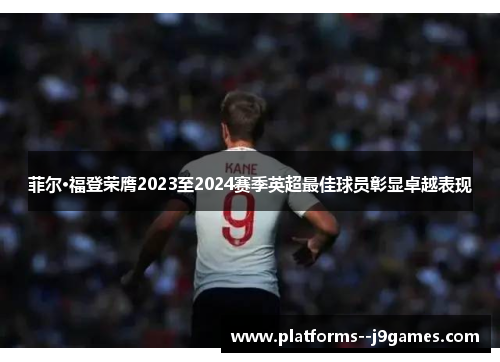 菲尔·福登荣膺2023至2024赛季英超最佳球员彰显卓越表现 菲尔·福登荣膺2023至2024赛季英超最佳球员彰显卓越表现