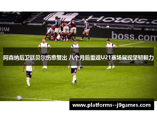 阿森纳后卫廷贝尔伤愈复出 八个月后重返U21赛场展现坚韧毅力