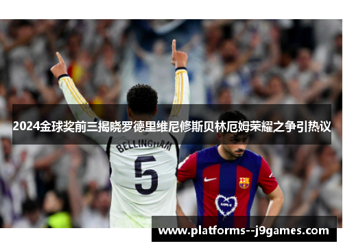 2024金球奖前三揭晓罗德里维尼修斯贝林厄姆荣耀之争引热议 2024金球奖前三揭晓罗德里维尼修斯贝林厄姆荣耀之争引热议
