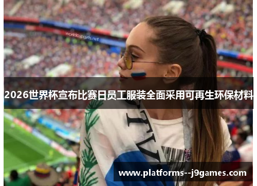 2026世界杯宣布比赛日员工服装全面采用可再生环保材料 2026世界杯宣布比赛日员工服装全面采用可再生环保材料