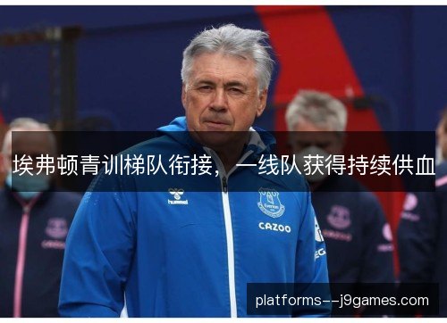 埃弗顿青训梯队衔接,一线队获得持续供血 埃弗顿青训梯队衔接,一线队获得持续供血