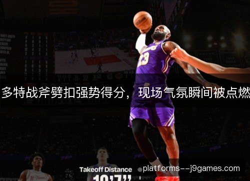 多特战斧劈扣强势得分,现场气氛瞬间被点燃 多特战斧劈扣强势得分,现场气氛瞬间被点燃
